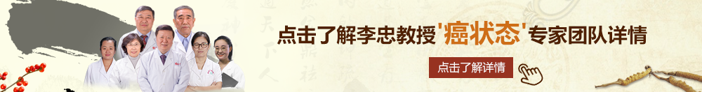 看操骚逼的视频北京御方堂李忠教授“癌状态”专家团队详细信息